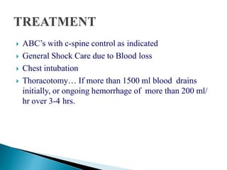  ABC’s with c-spine control as indicated
 General Shock Care due to Blood loss
 Chest intubation
 Thoracotomy… If more than 1500 ml blood drains
initially, or ongoing hemorrhage of more than 200 ml/
hr over 3-4 hrs.
 