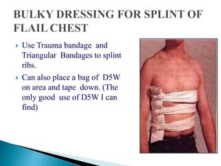  Use Trauma bandage and
Triangular Bandages to splint
ribs.
 Can also place a bag of D5W
on area and tape down. (The
only good use of D5W I can
find)
 