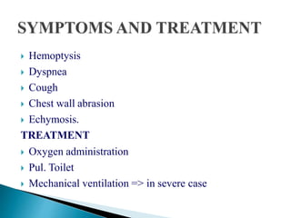  Hemoptysis
 Dyspnea
 Cough
 Chest wall abrasion
 Echymosis.
TREATMENT
 Oxygen administration
 Pul. Toilet
 Mechanical ventilation => in severe case
 