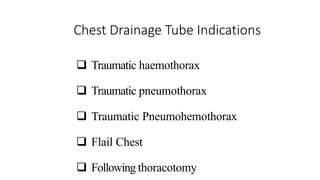 Chest Drainage Tube Indications
 Traumatic haemothorax
 Traumatic pneumothorax
 Traumatic Pneumohemothorax
 Flail Chest
 Following thoracotomy
 