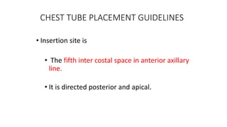 CHEST TUBE PLACEMENT GUIDELINES
• Insertion site is
• The fifth inter costal space in anterior axillary
line.
• It is directed posterior and apical.
 