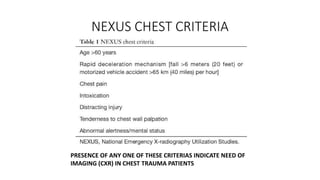 NEXUS CHEST CRITERIA
PRESENCE OF ANY ONE OF THESE CRITERIAS INDICATE NEED OF
IMAGING (CXR) IN CHEST TRAUMA PATIENTS
 