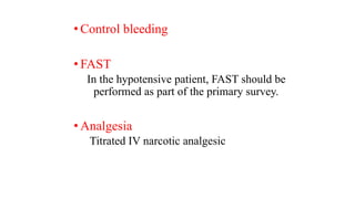 • Control bleeding
• FAST
In the hypotensive patient, FAST should be
performed as part of the primary survey.
• Analgesia
Titrated IV narcotic analgesic
 