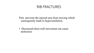RIB FRACTURES
Pain prevents the injured area from moving which
consequently leads to hypoventilation.
• Decreased chest-wall movement can cause
atelectasis
 