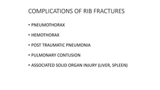 COMPLICATIONS OF RIB FRACTURES
• PNEUMOTHORAX
• HEMOTHORAX
• POST TRAUMATIC PNEUMONIA
• PULMONARY CONTUSION
• ASSOCIATED SOLID ORGAN INJURY (LIVER, SPLEEN)
 