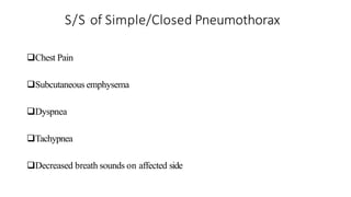 S/S of Simple/Closed Pneumothorax
Chest Pain
Subcutaneous emphysema
Dyspnea
Tachypnea
Decreased breath sounds on affected side
 