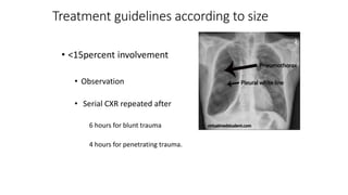 Treatment guidelines according to size
• <15percent involvement
• Observation
• Serial CXR repeated after
6 hours for blunt trauma
4 hours for penetrating trauma.
 