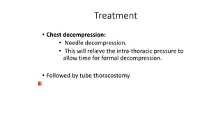 Treatment
• Chest decompression:
• Needle decompression.
• This will relieve the intra-thoracic pressure to
allow time for formal decompression.
• Followed by tube thoracostomy
 