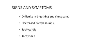 SIGNS AND SYMPTOMS
• Difficulty in breathing and chest pain.
• Decreased breath sounds
• Tachycardia
• Tachypnea
 