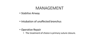 MANAGEMENT
• Stabilise Airway
• Intubation of unaffected bronchus
• Operative Repair
• The treatment of choice is primary suture closure.
 