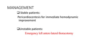 MANAGEMENT
 Stable patients:
Pericardiocentesis for immediate hemodynamic
improvement
Unstable patients:
Emergency left antero lateral thoracotomy
 