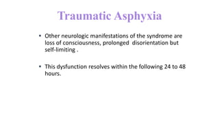  Other neurologic manifestations of the syndrome are
loss of consciousness, prolonged disorientation but
self-limiting .
 This dysfunction resolves within the following 24 to 48
hours.
Traumatic Asphyxia
 
