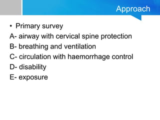 Approach
• Primary survey
A- airway with cervical spine protection
B- breathing and ventilation
C- circulation with haemorrhage control
D- disability
E- exposure
 