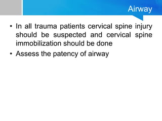 Airway
• In all trauma patients cervical spine injury
should be suspected and cervical spine
immobilization should be done
• Assess the patency of airway
 