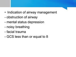 • Indication of airway management
- obstruction of airway
- mental status depression
- noisy breathing
- facial trauma
- GCS less than or equal to 8
 