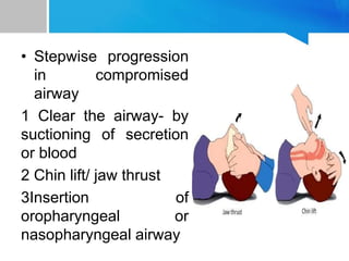 • Stepwise progression
in compromised
airway
1 Clear the airway- by
suctioning of secretion
or blood
2 Chin lift/ jaw thrust
3Insertion of
oropharyngeal or
nasopharyngeal airway
 