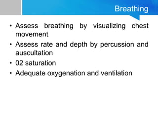 Breathing
• Assess breathing by visualizing chest
movement
• Assess rate and depth by percussion and
auscultation
• 02 saturation
• Adequate oxygenation and ventilation
 