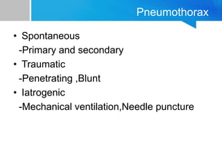 Pneumothorax
• Spontaneous
-Primary and secondary
• Traumatic
-Penetrating ,Blunt
• Iatrogenic
-Mechanical ventilation,Needle puncture
 