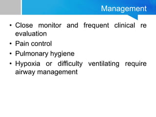 Management
• Close monitor and frequent clinical re
evaluation
• Pain control
• Pulmonary hygiene
• Hypoxia or difficulty ventilating require
airway management
 