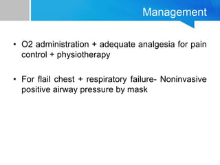 Management
• O2 administration + adequate analgesia for pain
control + physiotherapy
• For flail chest + respiratory failure- Noninvasive
positive airway pressure by mask
 