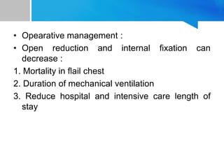 • Opearative management :
• Open reduction and internal fixation can
decrease :
1. Mortality in flail chest
2. Duration of mechanical ventilation
3. Reduce hospital and intensive care length of
stay
 
