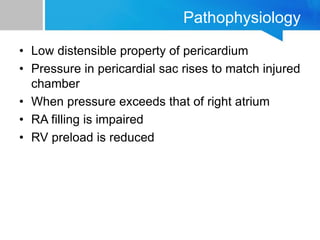 Pathophysiology
• Low distensible property of pericardium
• Pressure in pericardial sac rises to match injured
chamber
• When pressure exceeds that of right atrium
• RA filling is impaired
• RV preload is reduced
 
