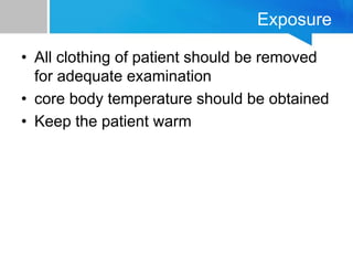 Exposure
• All clothing of patient should be removed
for adequate examination
• core body temperature should be obtained
• Keep the patient warm
 