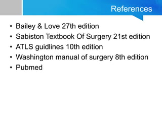 References
• Bailey & Love 27th edition
• Sabiston Textbook Of Surgery 21st edition
• ATLS guidlines 10th edition
• Washington manual of surgery 8th edition
• Pubmed
 