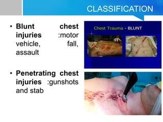 CLASSIFICATION
• Blunt chest
injuries :motor
vehicle, fall,
assault
• Penetrating chest
injuries :gunshots
and stab
 
