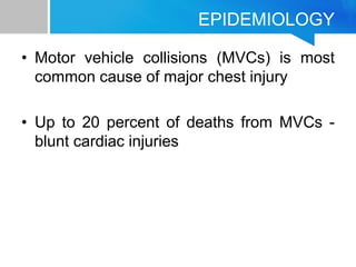 EPIDEMIOLOGY
• Motor vehicle collisions (MVCs) is most
common cause of major chest injury
• Up to 20 percent of deaths from MVCs -
blunt cardiac injuries
 