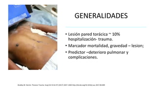 • Lesión pared torácica ~ 10%
hospitalización- trauma.
• Marcador mortalidad, gravedad – lesion;
• Predictor –deterioro pulmonar y
complicaciones.
Bradley M. Dennis. Thoracic Trauma. Surg Clin N Am 97 (2017) 1047–1064 http://dx.doi.org/10.1016/j.suc.2017.06.009
GENERALIDADES
 
