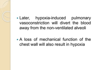  Later, hypoxia-induced pulmonary
vasoconstriction will divert the blood
away from the non-ventilated alveoli
 A loss of mechanical function of the
chest wall will also result in hypoxia
 