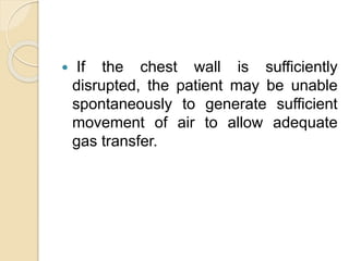  If the chest wall is sufficiently
disrupted, the patient may be unable
spontaneously to generate sufficient
movement of air to allow adequate
gas transfer.
 