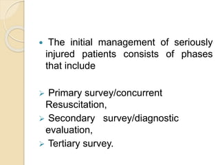  The initial management of seriously
injured patients consists of phases
that include
 Primary survey/concurrent
Resuscitation,
 Secondary survey/diagnostic
evaluation,
 Tertiary survey.
 