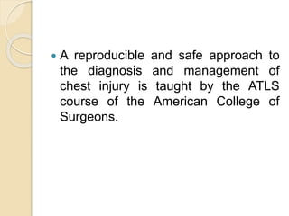  A reproducible and safe approach to
the diagnosis and management of
chest injury is taught by the ATLS
course of the American College of
Surgeons.
 
