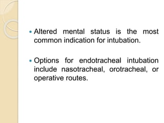  Altered mental status is the most
common indication for intubation.
 Options for endotracheal intubation
include nasotracheal, orotracheal, or
operative routes.
 