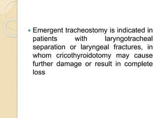  Emergent tracheostomy is indicated in
patients with laryngotracheal
separation or laryngeal fractures, in
whom cricothyroidotomy may cause
further damage or result in complete
loss
 
