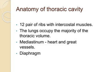 Anatomy of thoracic cavity
• 12 pair of ribs with intercostal muscles.
• The lungs occupy the majority of the
thoracic volume.
• Mediastinum - heart and great
vessels.
• Diaphragm
 