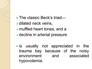  The classic Beck’s triad—
dilated neck veins,
muffled heart tones, and a
decline in arterial pressure
 is usually not appreciated in the
trauma bay because of the noisy
environment and associated
hypovolemia.
 