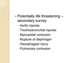  Potentially life threatening –
secondary survey
◦ Aortic injuries
◦ Tracheobronchial injuries
◦ Myocardial contusion
◦ Rupture of diaphragm
◦ Oesophageal injury
◦ Pulmonary contusion
 