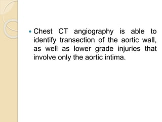  Chest CT angiography is able to
identify transection of the aortic wall,
as well as lower grade injuries that
involve only the aortic intima.
 