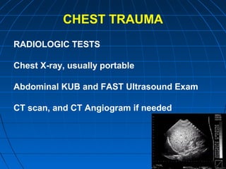CHEST TRAUMA
RADIOLOGIC TESTS
Chest X-ray, usually portable
Abdominal KUB and FAST Ultrasound Exam
CT scan, and CT Angiogram if needed
 