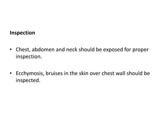 Inspection
• Chest, abdomen and neck should be exposed for proper
inspection.
• Ecchymosis, bruises in the skin over chest wall should be
inspected.
 