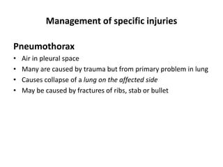 Management of specific injuries
Pneumothorax
• Air in pleural space
• Many are caused by trauma but from primary problem in lung
• Causes collapse of a lung on the affected side
• May be caused by fractures of ribs, stab or bullet
 