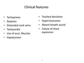 Clinical features
• Tachypnoea
• Dyspnea
• Distended neck veins
• Tachycardia
• Use of acce. Muscles
• Hypotension
• Tracheal deviation
• Hyperresonance
• Absent breath sound
• Failure of chest
expansion
23
 