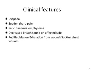 Clinical features
 Dyspnea
 Sudden sharp pain
 Subcutaneous emphysema
 Decreased breath sound on affected side
 Red Bubbles on Exhalation from wound (Sucking chest
wound)
29
 