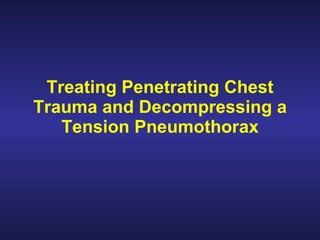 Treating Penetrating Chest
Trauma and Decompressing a
   Tension Pneumothorax
 