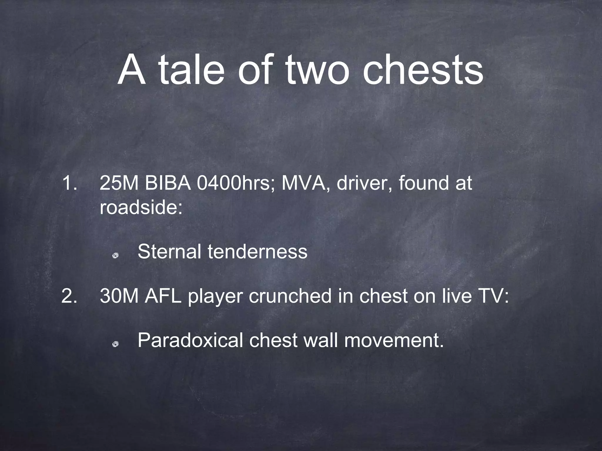 A tale of two chests
1. 25M BIBA 0400hrs; MVA, driver, found at
roadside:
Sternal tenderness
2. 30M AFL player crunched in chest on live TV:
Paradoxical chest wall movement.