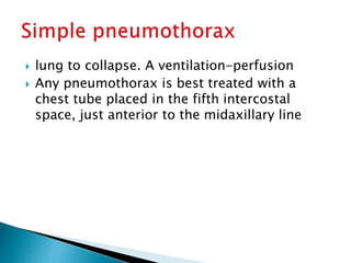  lung to collapse. A ventilation-perfusion
 Any pneumothorax is best treated with a
chest tube placed in the fifth intercostal
space, just anterior to the midaxillary line
 