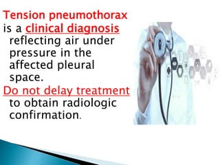 Tension pneumothorax
is a clinical diagnosis
reflecting air under
pressure in the
affected pleural
space.
Do not delay treatment
to obtain radiologic
confirmation.
 